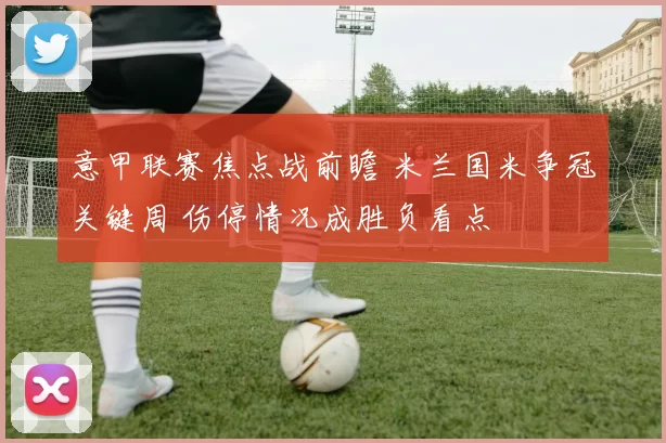 意甲联赛焦点战前瞻 米兰国米争冠关键周 伤停情况成胜负看点