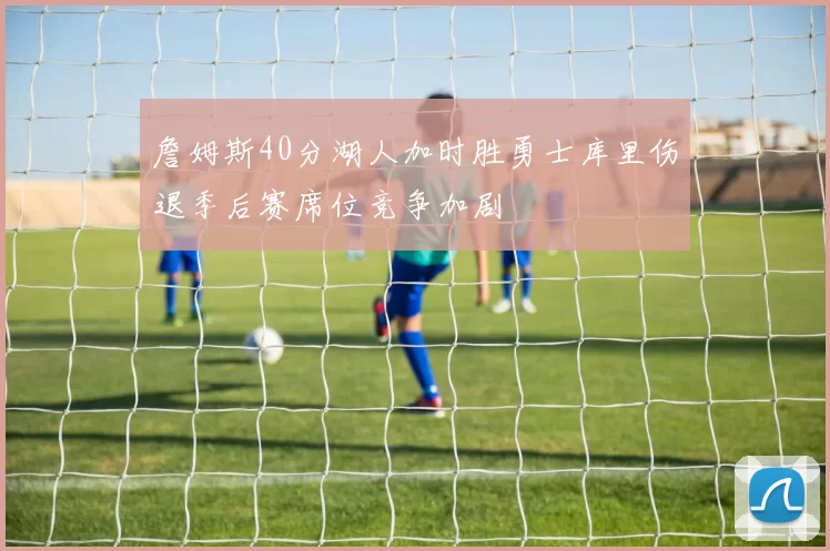 詹姆斯40分湖人加时胜勇士库里伤退季后赛席位竞争加剧