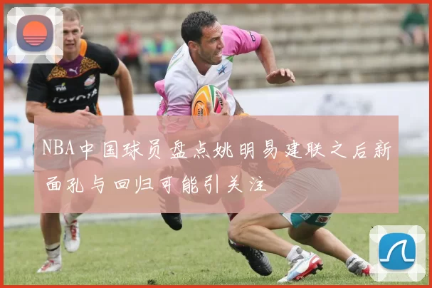 NBA中国球员盘点姚明易建联之后新面孔与回归可能引关注