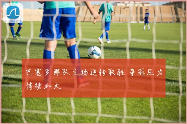 巴塞罗那队主场逆转取胜 争冠压力持续加大