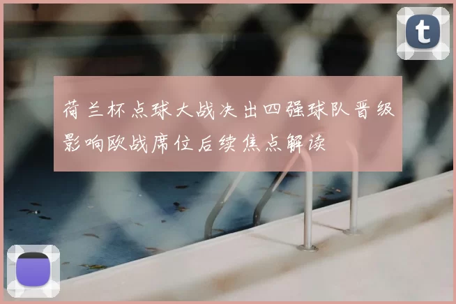 荷兰杯点球大战决出四强球队晋级影响欧战席位后续焦点解读