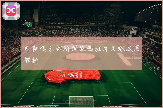 巴萨俱乐部所国家西班牙足球版图解析