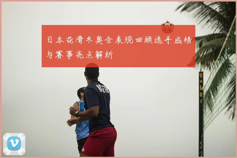 日本花滑冬奥会表现回顾选手成绩与赛事亮点解析