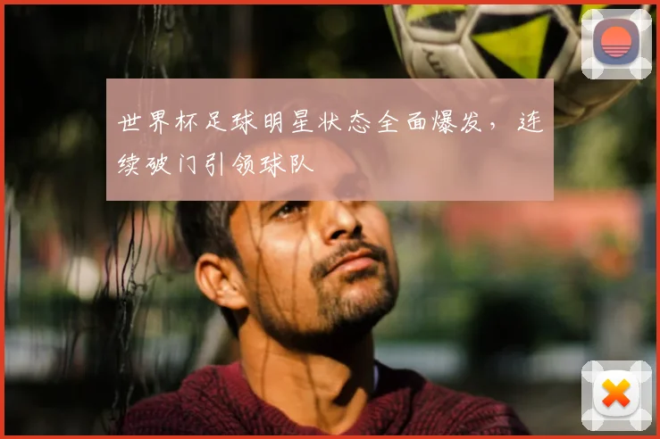世界杯足球明星状态全面爆发，连续破门引领球队