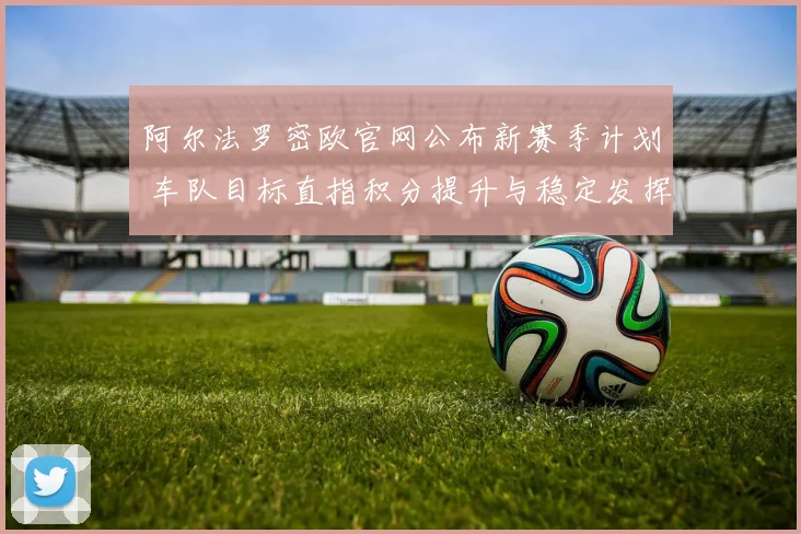 阿尔法罗密欧官网公布新赛季计划 车队目标直指积分提升与稳定发挥