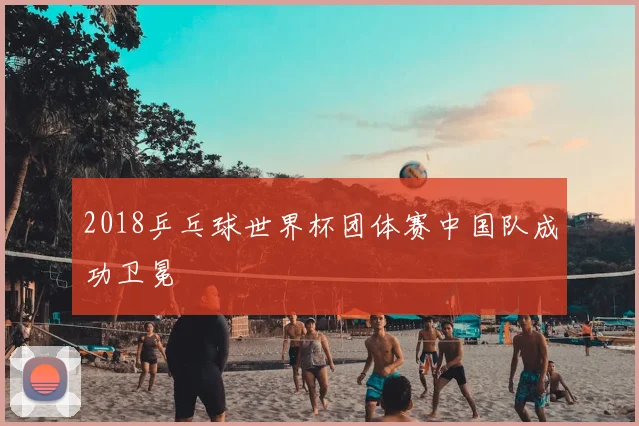 2018乒乓球世界杯团体赛中国队成功卫冕