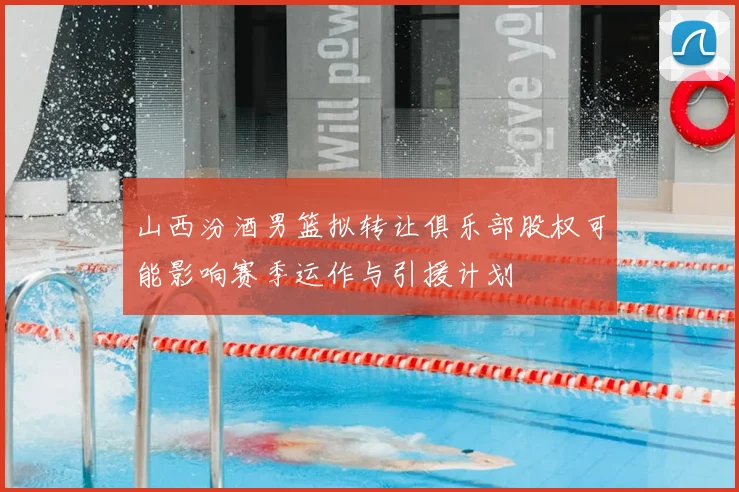 山西汾酒男篮拟转让俱乐部股权可能影响赛季运作与引援计划