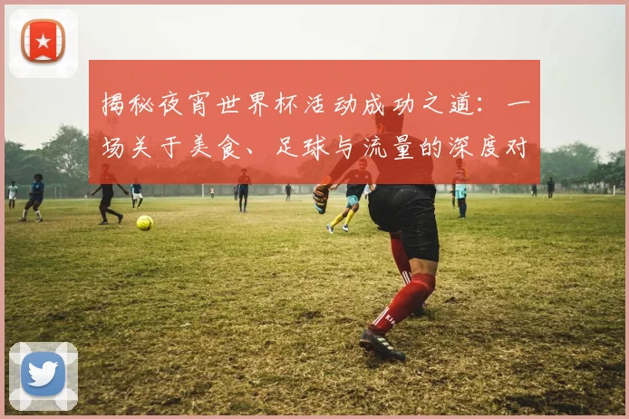 揭秘夜宵世界杯活动成功之道：一场关于美食、足球与流量的深度对话