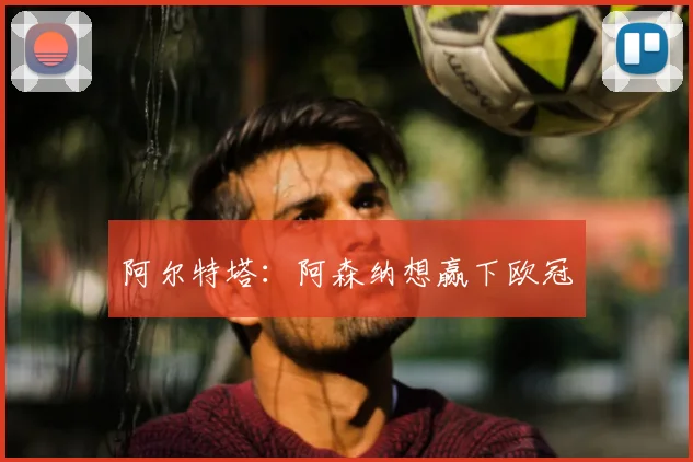 阿尔特塔：阿森纳想赢下欧冠