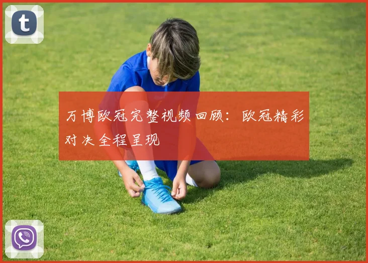 万博欧冠完整视频回顾:欧冠精彩对决全程呈现