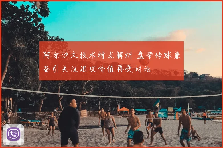 阿尔沙文技术特点解析 盘带传球兼备引关注进攻价值再受讨论