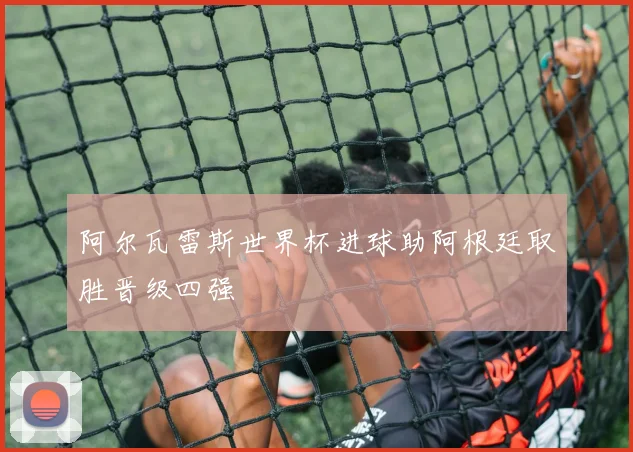阿尔瓦雷斯世界杯进球助阿根廷取胜晋级四强