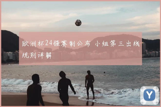 欧洲杯24强赛制公布 小组第三出线规则详解