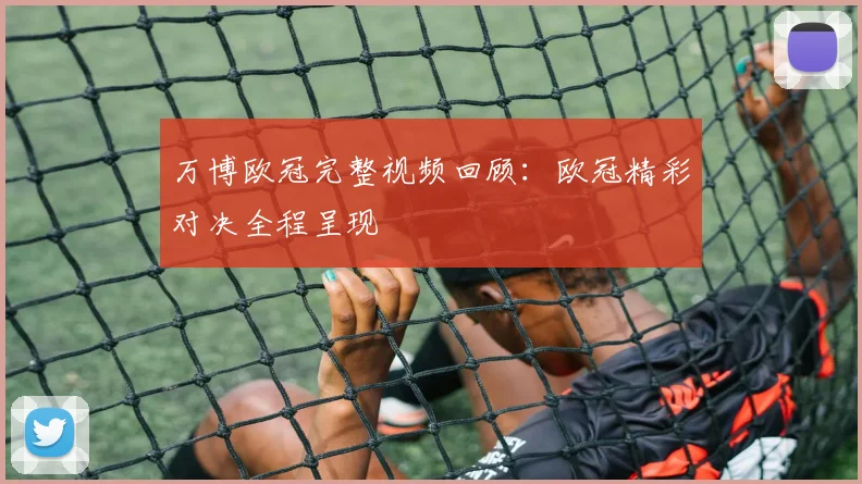 万博欧冠完整视频回顾：欧冠精彩对决全程呈现