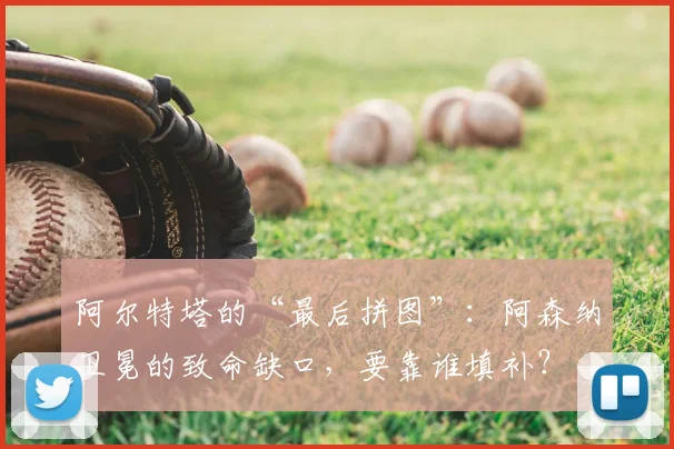 阿尔特塔的“最后拼图”：阿森纳卫冕的致命缺口，要靠谁填补？