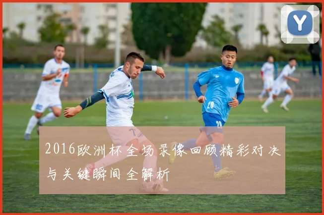 2016欧洲杯全场录像回顾精彩对决与关键瞬间全解析