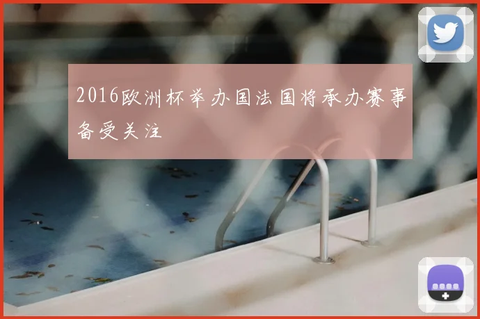 2016欧洲杯举办国法国将承办赛事备受关注